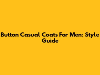 Button Casual Coats For Men: Style Guide