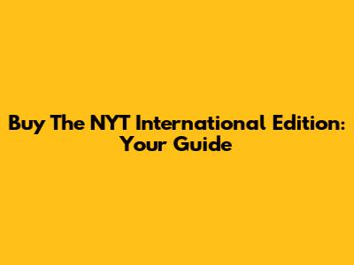 Buy The NYT International Edition: Your Guide