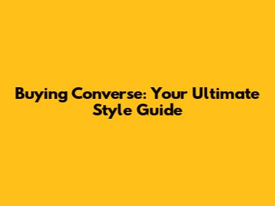Buying Converse: Your Ultimate Style Guide