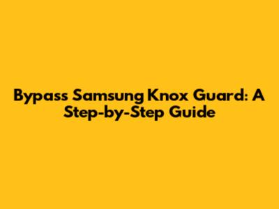 Bypass Samsung Knox Guard: A Step-by-Step Guide