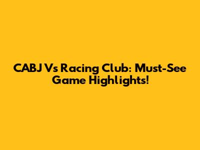 CABJ Vs Racing Club: Must-See Game Highlights!