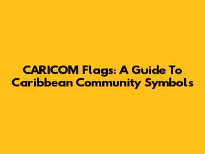 CARICOM Flags: A Guide To Caribbean Community Symbols