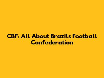 CBF: All About Brazil's Football Confederation