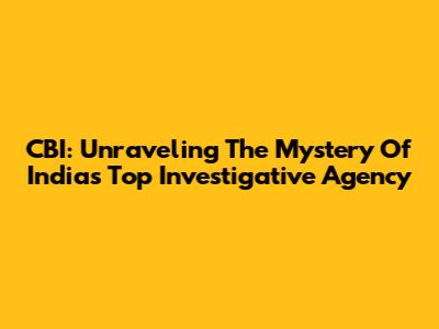 CBI: Unraveling The Mystery Of India's Top Investigative Agency