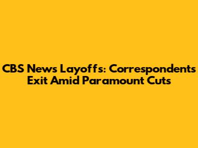 CBS News Layoffs: Correspondents Exit Amid Paramount Cuts