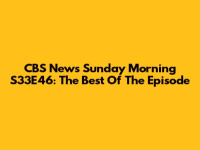 CBS News Sunday Morning S33E46: The Best Of The Episode
