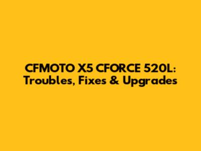 CFMOTO X5 CFORCE 520L: Troubles, Fixes & Upgrades