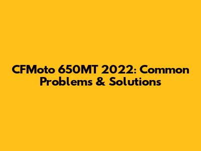 CFMoto 650MT 2022: Common Problems & Solutions