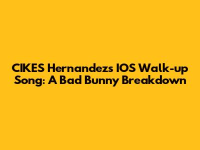 CIKES Hernandez's IOS Walk-up Song: A Bad Bunny Breakdown