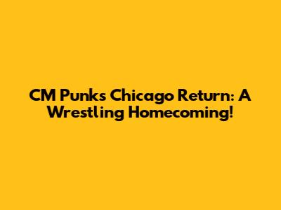 CM Punk's Chicago Return: A Wrestling Homecoming!