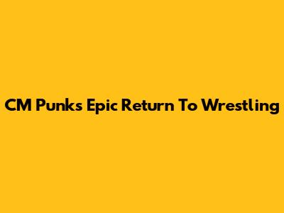 CM Punk's Epic Return To Wrestling