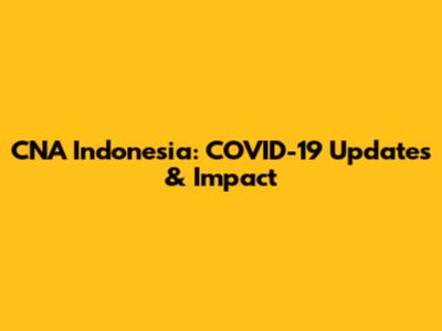 CNA Indonesia: COVID-19 Updates & Impact