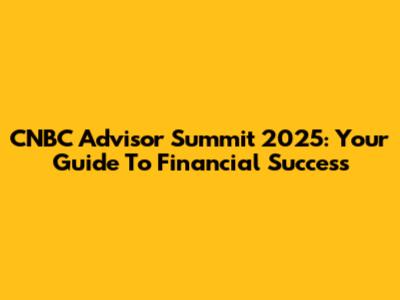 CNBC Advisor Summit 2025: Your Guide To Financial Success