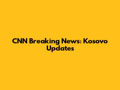 CNN Breaking News: Kosovo Updates