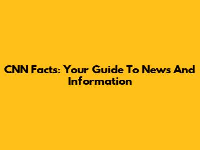 CNN Facts: Your Guide To News And Information