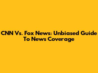 CNN Vs. Fox News: Unbiased Guide To News Coverage