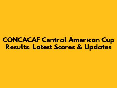 CONCACAF Central American Cup Results: Latest Scores & Updates