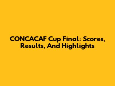CONCACAF Cup Final: Scores, Results, And Highlights