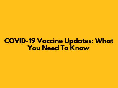 COVID-19 Vaccine Updates: What You Need To Know