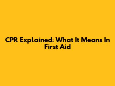 CPR Explained: What It Means In First Aid