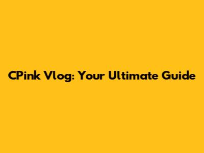 CPink Vlog: Your Ultimate Guide