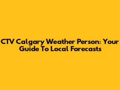 CTV Calgary Weather Person: Your Guide To Local Forecasts
