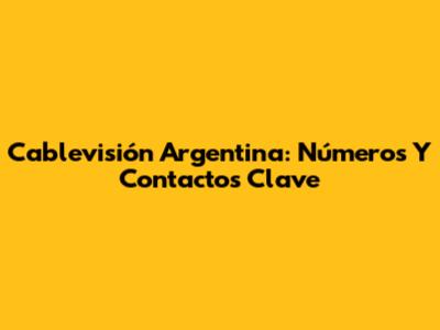 Cablevisión Argentina: Números Y Contactos Clave