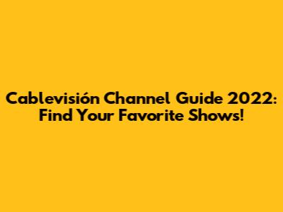 Cablevisión Channel Guide 2022: Find Your Favorite Shows!