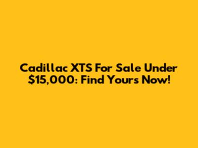 Cadillac XTS For Sale Under $15,000: Find Yours Now!