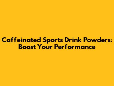 Caffeinated Sports Drink Powders: Boost Your Performance