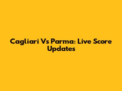 Cagliari Vs Parma: Live Score Updates