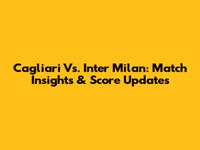 Cagliari Vs. Inter Milan: Match Insights & Score Updates