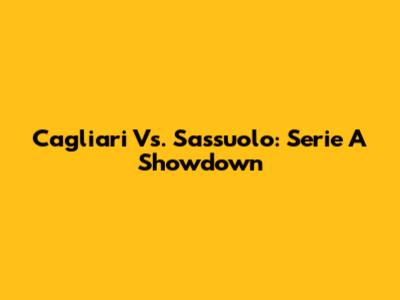 Cagliari Vs. Sassuolo: Serie A Showdown