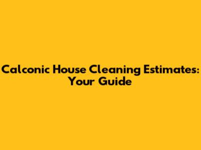 Calconic House Cleaning Estimates: Your Guide