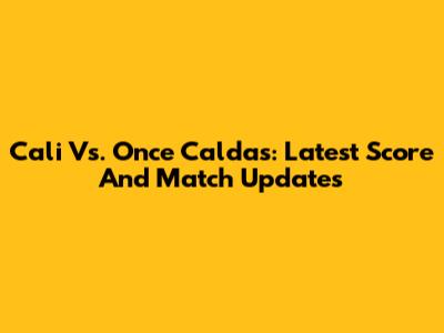 Cali Vs. Once Caldas: Latest Score And Match Updates