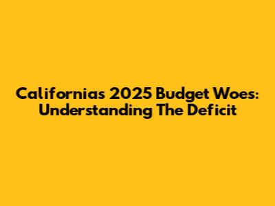 California's 2025 Budget Woes: Understanding The Deficit