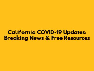 California COVID-19 Updates: Breaking News & Free Resources