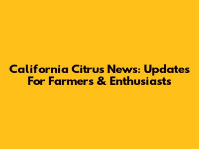 California Citrus News: Updates For Farmers & Enthusiasts