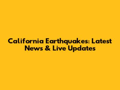 California Earthquakes: Latest News & Live Updates