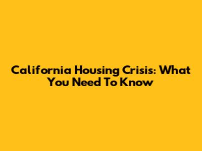 California Housing Crisis: What You Need To Know