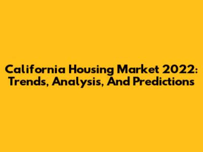 California Housing Market 2022: Trends, Analysis, And Predictions