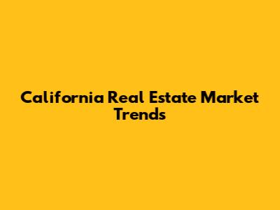 California Real Estate Market Trends