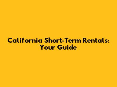 California Short-Term Rentals: Your Guide