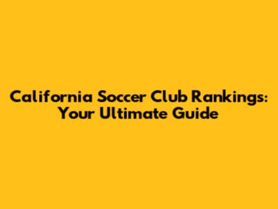 California Soccer Club Rankings: Your Ultimate Guide
