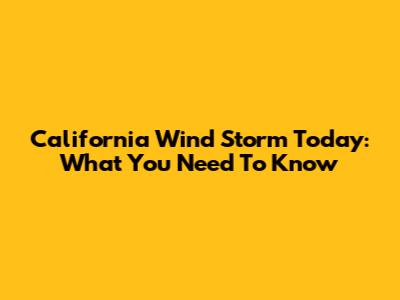 California Wind Storm Today: What You Need To Know