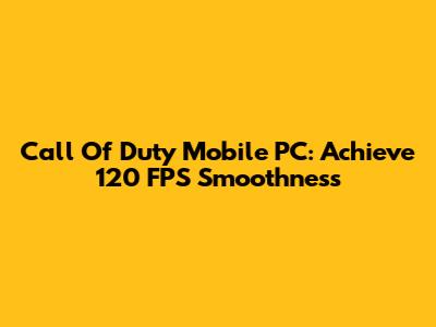 Call Of Duty Mobile PC: Achieve 120 FPS Smoothness