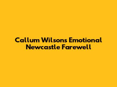 Callum Wilson's Emotional Newcastle Farewell