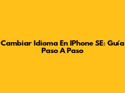 Cambiar Idioma En IPhone SE: Guía Paso A Paso