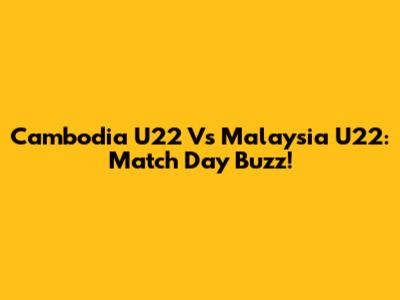 Cambodia U22 Vs Malaysia U22: Match Day Buzz!