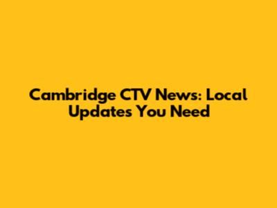 Cambridge CTV News: Local Updates You Need